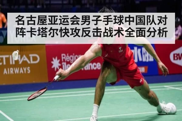 名古屋亚运会男子手球中国队对阵卡塔尔快攻反击战术全面分析