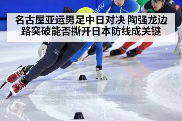 名古屋亚运男足中日对决 陶强龙边路突破能否撕开日本防线成关键
