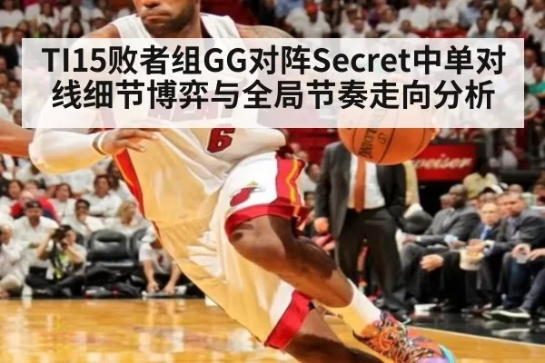 TI15败者组GG对阵Secret中单对线细节博弈与全局节奏走向分析